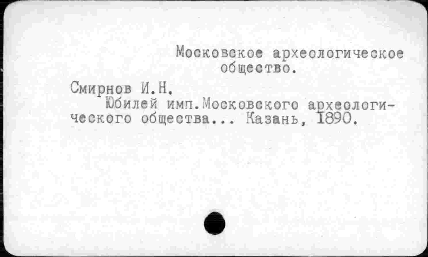 ﻿Московское археологическое общество.
Смирнов И.Н,
Юбилей имп.Московского археологического общества... Казань, 1890.